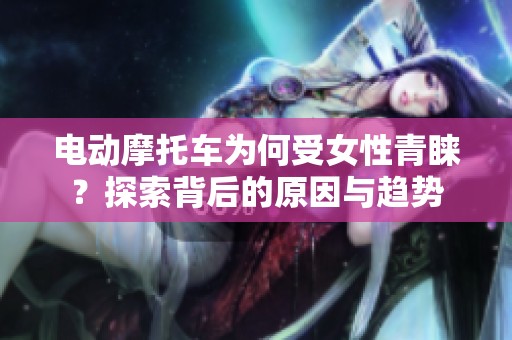 电动摩托车为何受女性青睐？探索背后的原因与趋势