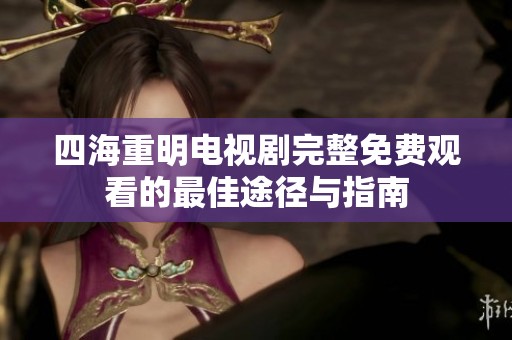 四海重明电视剧完整免费观看的最佳途径与指南