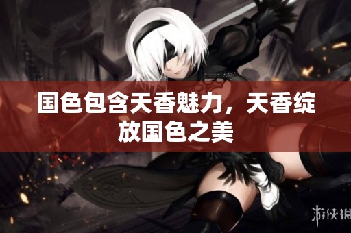 国色包含天香魅力，天香绽放国色之美