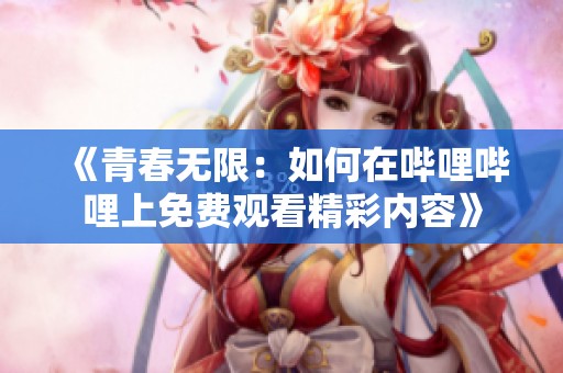 《青春无限：如何在哔哩哔哩上免费观看精彩内容》