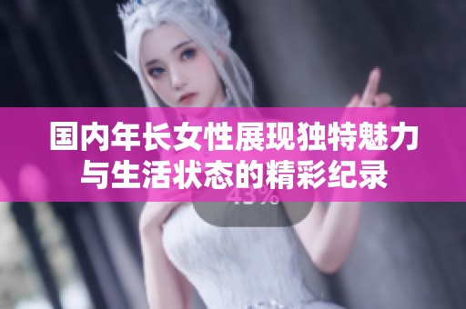 国内年长女性展现独特魅力与生活状态的精彩纪录