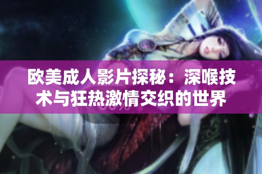欧美成人影片探秘：深喉技术与狂热激情交织的世界
