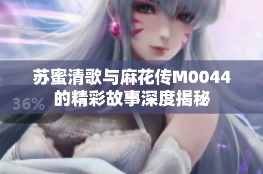 苏蜜清歌与麻花传M0044的精彩故事深度揭秘