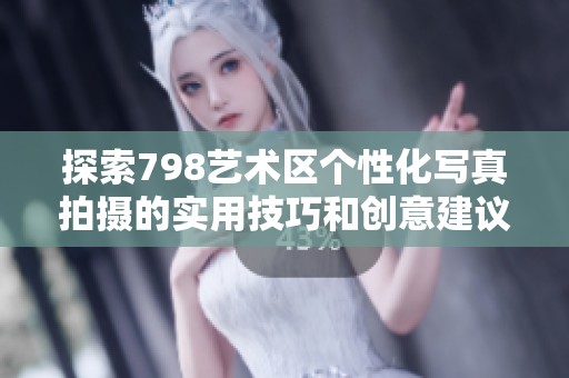 探索798艺术区个性化写真拍摄的实用技巧和创意建议