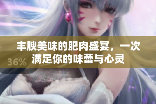 丰腴美味的肥肉盛宴，一次满足你的味蕾与心灵