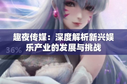 趣夜传媒：深度解析新兴娱乐产业的发展与挑战