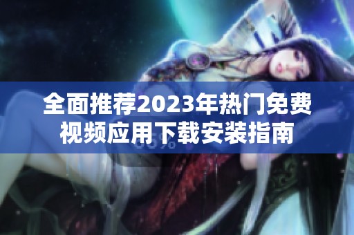 全面推荐2023年热门免费视频应用下载安装指南