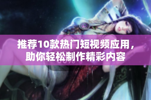 推荐10款热门短视频应用，助你轻松制作精彩内容