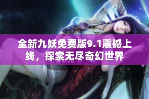 全新九妖免费版9.1震撼上线，探索无尽奇幻世界