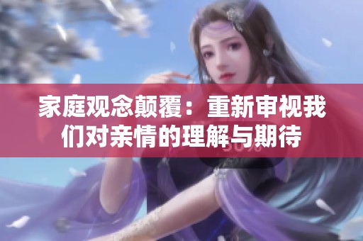 家庭观念颠覆：重新审视我们对亲情的理解与期待