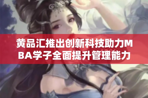 黄品汇推出创新科技助力MBA学子全面提升管理能力