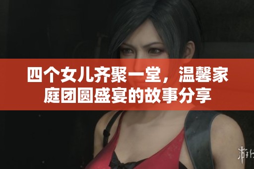 四个女儿齐聚一堂，温馨家庭团圆盛宴的故事分享