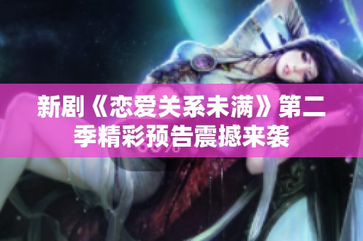 新剧《恋爱关系未满》第二季精彩预告震撼来袭