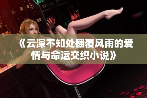 《云深不知处翻覆风雨的爱情与命运交织小说》