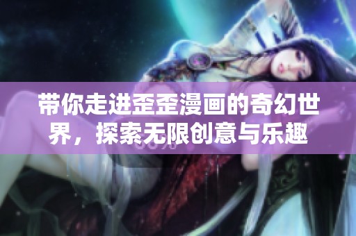 带你走进歪歪漫画的奇幻世界，探索无限创意与乐趣