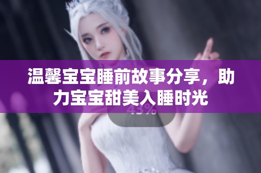 温馨宝宝睡前故事分享，助力宝宝甜美入睡时光