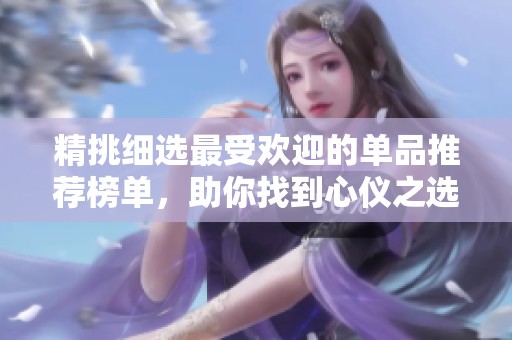 精挑细选最受欢迎的单品推荐榜单，助你找到心仪之选