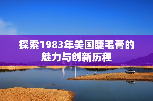 探索1983年美国睫毛膏的魅力与创新历程