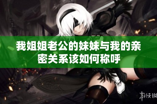 我姐姐老公的妹妹与我的亲密关系该如何称呼