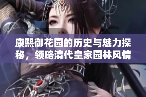 康熙御花园的历史与魅力探秘，领略清代皇家园林风情