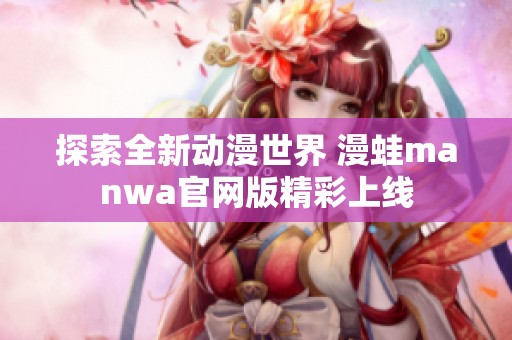 探索全新动漫世界 漫蛙manwa官网版精彩上线