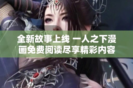 全新故事上线 一人之下漫画免费阅读尽享精彩内容
