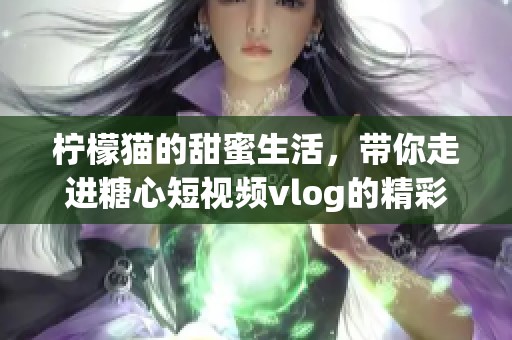 柠檬猫的甜蜜生活，带你走进糖心短视频vlog的精彩瞬间