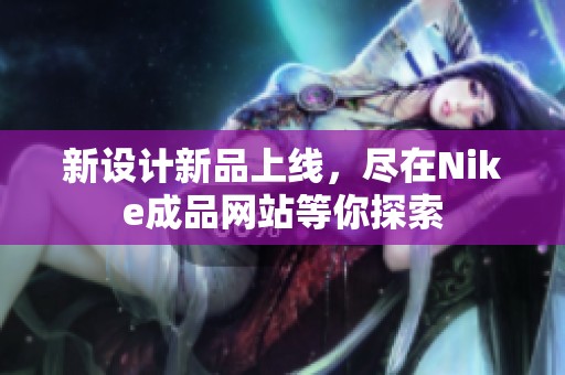 新设计新品上线，尽在Nike成品网站等你探索