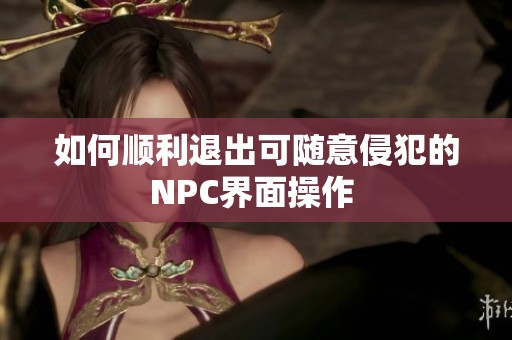 如何顺利退出可随意侵犯的NPC界面操作 
