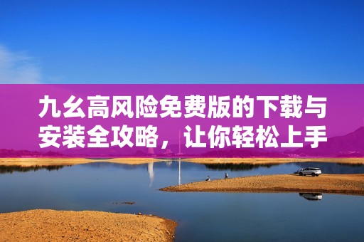 九幺高风险免费版的下载与安装全攻略，让你轻松上手