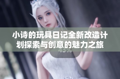 小诗的玩具日记全新改造计划探索与创意的魅力之旅