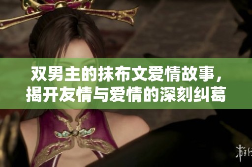 双男主的抹布文爱情故事，揭开友情与爱情的深刻纠葛