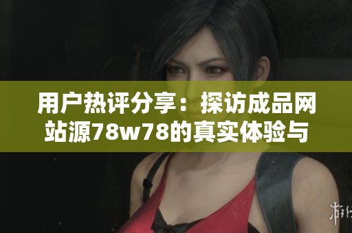 用户热评分享：探访成品网站源78w78的真实体验与反馈