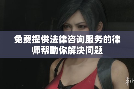 免费提供法律咨询服务的律师帮助你解决问题