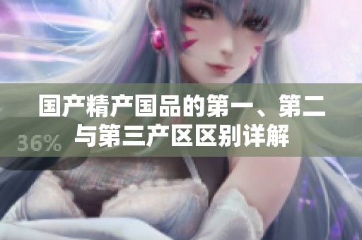 国产精产国品的第一、第二与第三产区区别详解