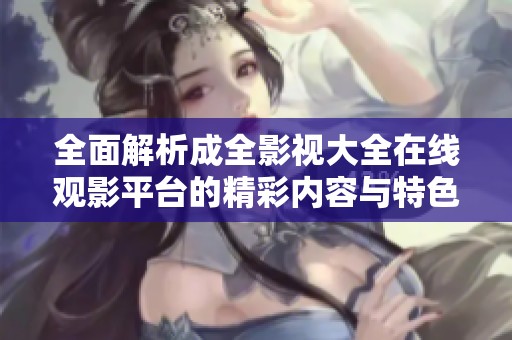 全面解析成全影视大全在线观影平台的精彩内容与特色