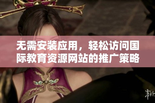 无需安装应用，轻松访问国际教育资源网站的推广策略
