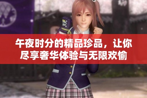 午夜时分的精品珍品，让你尽享奢华体验与无限欢愉