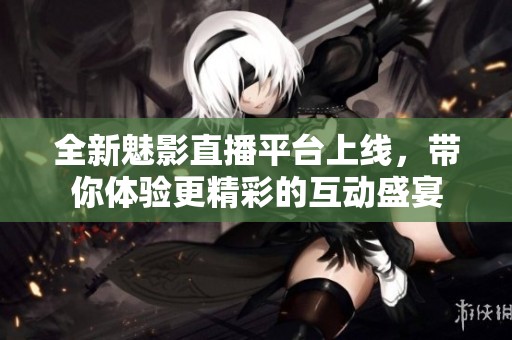 全新魅影直播平台上线，带你体验更精彩的互动盛宴