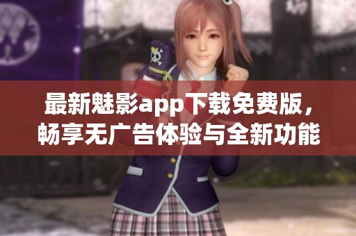 最新魅影app下载免费版，畅享无广告体验与全新功能