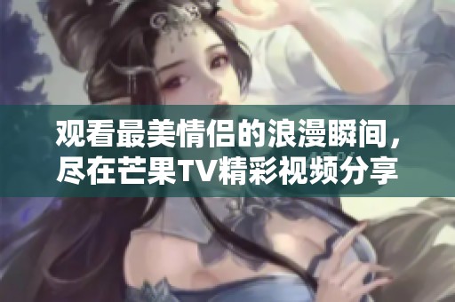 观看最美情侣的浪漫瞬间，尽在芒果TV精彩视频分享