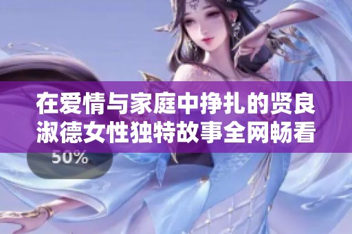 在爱情与家庭中挣扎的贤良淑德女性独特故事全网畅看