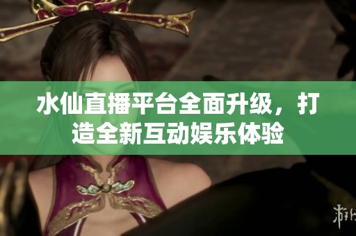 水仙直播平台全面升级，打造全新互动娱乐体验