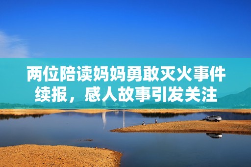 两位陪读妈妈勇敢灭火事件续报，感人故事引发关注