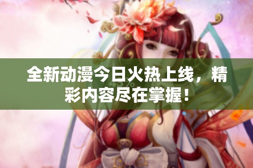 全新动漫今日火热上线，精彩内容尽在掌握！