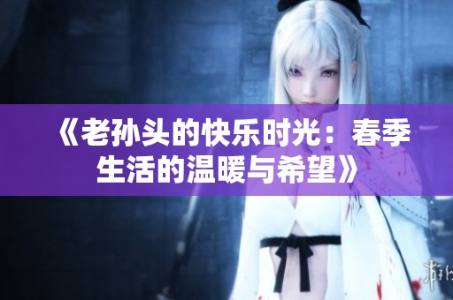 《老孙头的快乐时光：春季生活的温暖与希望》