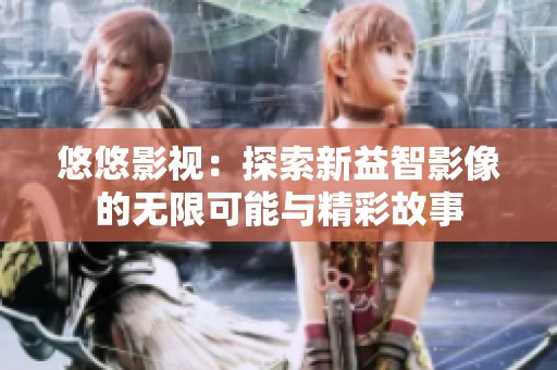 悠悠影视：探索新益智影像的无限可能与精彩故事