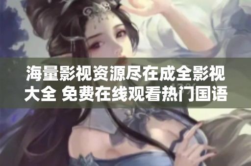 海量影视资源尽在成全影视大全 免费在线观看热门国语影片