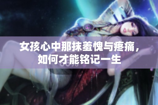 女孩心中那抹羞愧与疼痛，如何才能铭记一生