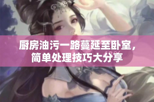 厨房油污一路蔓延至卧室，简单处理技巧大分享